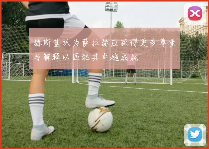 赫斯基认为萨拉赫应获得更多尊重与解释以匹配其卓越成就