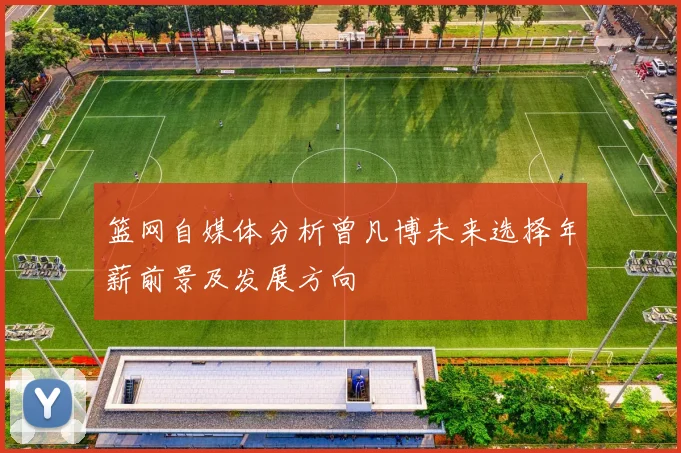 篮网自媒体分析曾凡博未来选择年薪前景及发展方向
