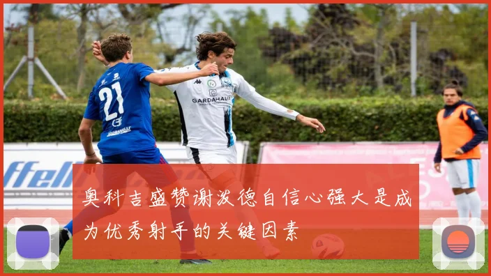 奥科吉盛赞谢泼德自信心强大是成为优秀射手的关键因素