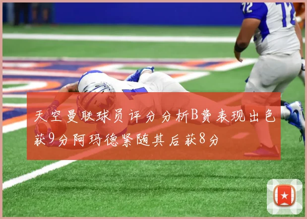 天空曼联球员评分分析B费表现出色获9分阿玛德紧随其后获8分