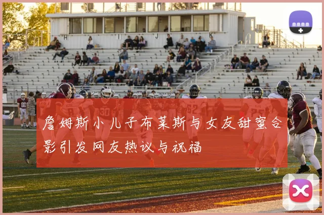 詹姆斯小儿子布莱斯与女友甜蜜合影引发网友热议与祝福