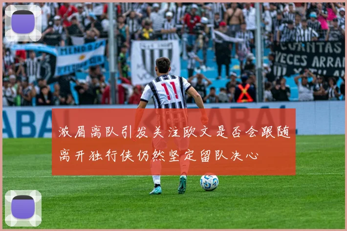 浓眉离队引发关注欧文是否会跟随离开独行侠仍然坚定留队决心
