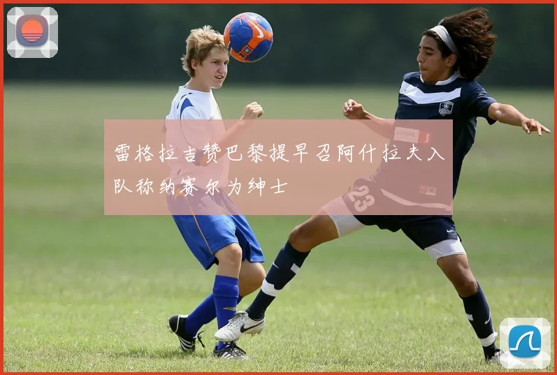 雷格拉吉赞巴黎提早召阿什拉夫入队称纳赛尔为绅士