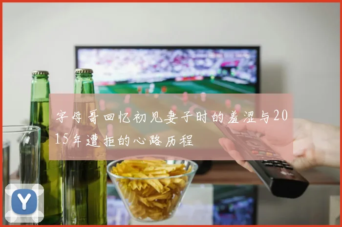 字母哥回忆初见妻子时的羞涩与2015年遭拒的心路历程