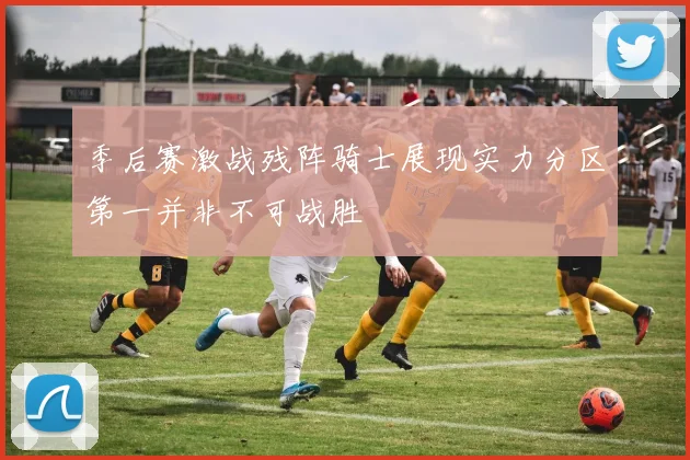 季后赛激战残阵骑士展现实力分区第一并非不可战胜