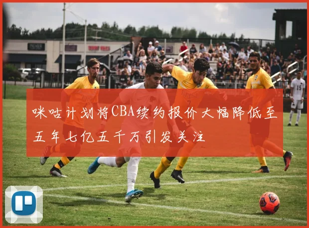 咪咕计划将CBA续约报价大幅降低至五年七亿五千万引发关注
