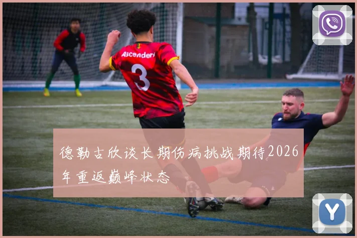 德勒古欣谈长期伤病挑战期待2026年重返巅峰状态
