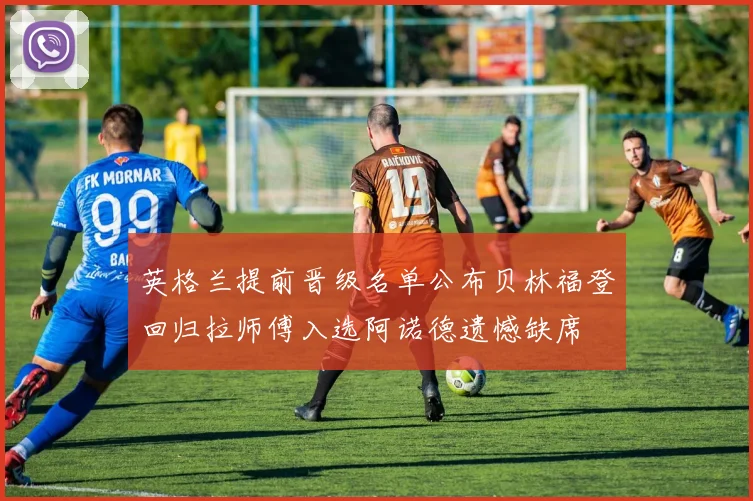 英格兰提前晋级名单公布贝林福登回归拉师傅入选阿诺德遗憾缺席