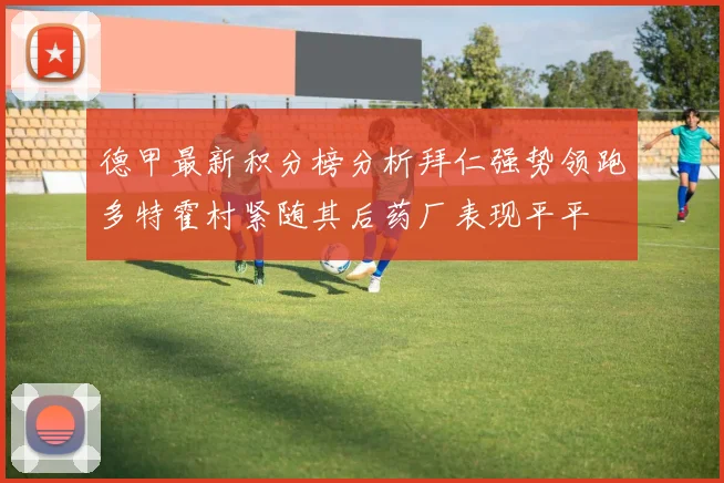 德甲最新积分榜分析拜仁强势领跑多特霍村紧随其后药厂表现平平