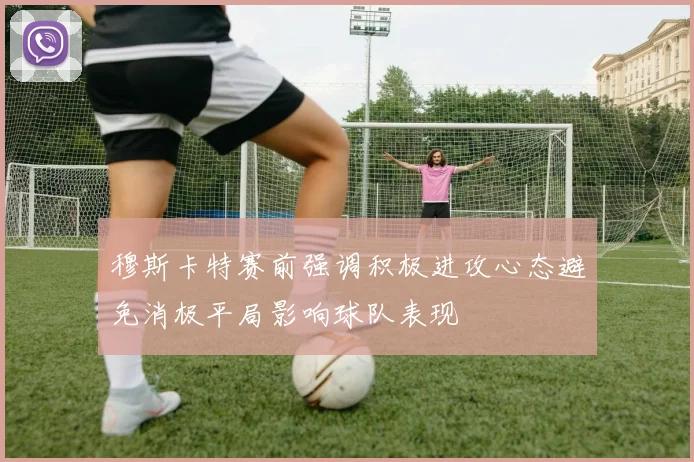 穆斯卡特赛前强调积极进攻心态避免消极平局影响球队表现