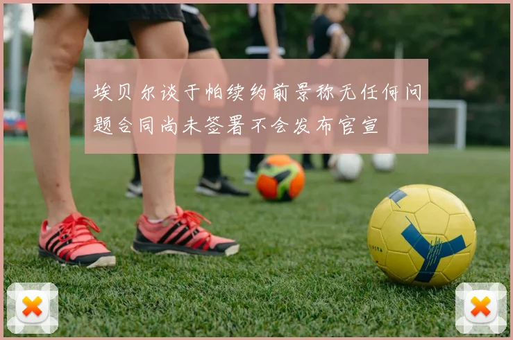 埃贝尔谈于帕续约前景称无任何问题合同尚未签署不会发布官宣