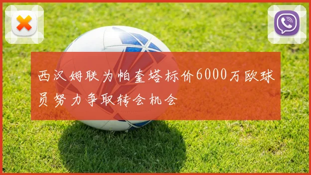 西汉姆联为帕奎塔标价6000万欧球员努力争取转会机会