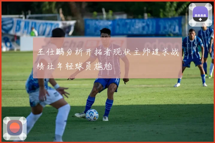 王仕鹏分析开拓者现状主帅追求战绩让年轻球员尴尬