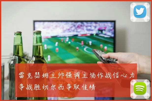 雷克瑟姆主帅强调主场作战信心力争战胜切尔西争取佳绩