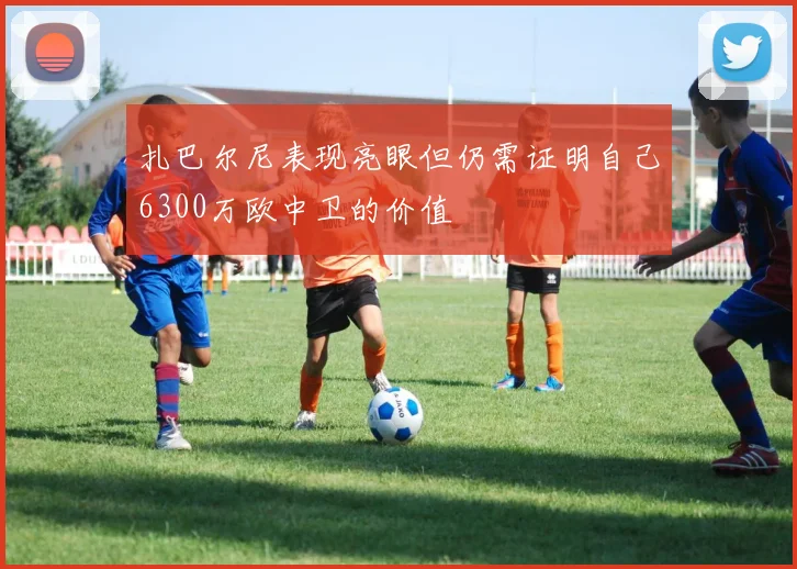 扎巴尔尼表现亮眼但仍需证明自己6300万欧中卫的价值