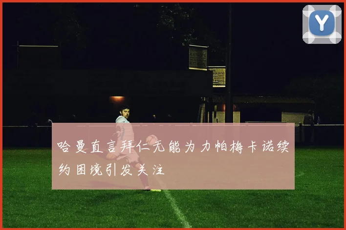 哈曼直言拜仁无能为力帕梅卡诺续约困境引发关注