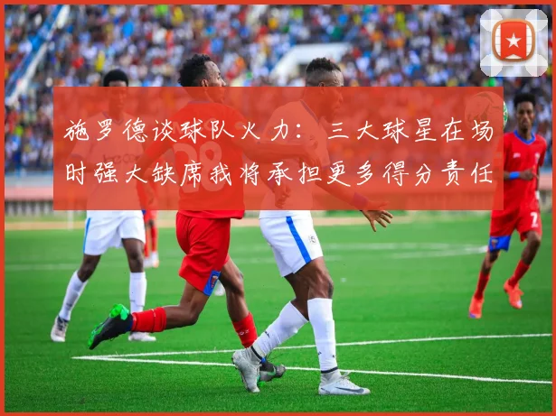 施罗德谈球队火力：三大球星在场时强大缺席我将承担更多得分责任
