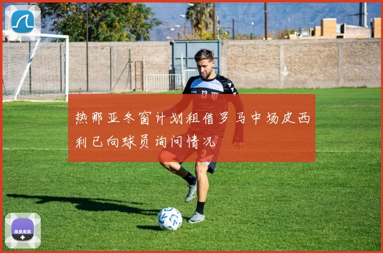 热那亚冬窗计划租借罗马中场皮西利已向球员询问情况
