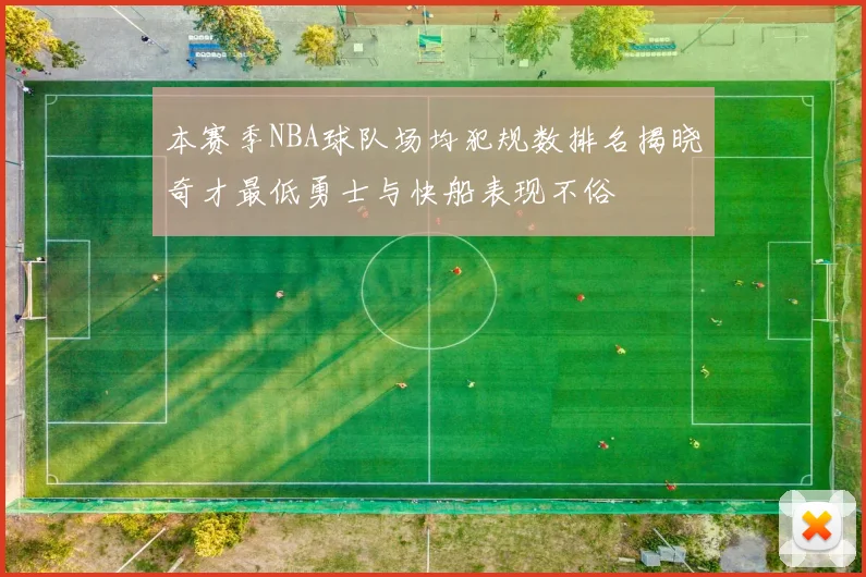 本赛季NBA球队场均犯规数排名揭晓奇才最低勇士与快船表现不俗