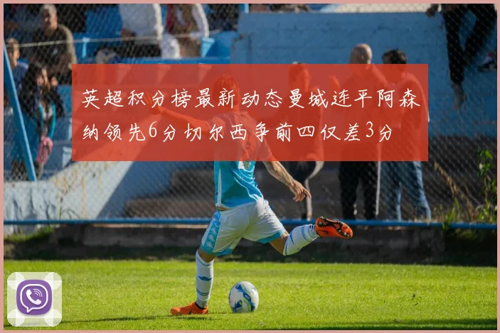 英超积分榜最新动态曼城连平阿森纳领先6分切尔西争前四仅差3分