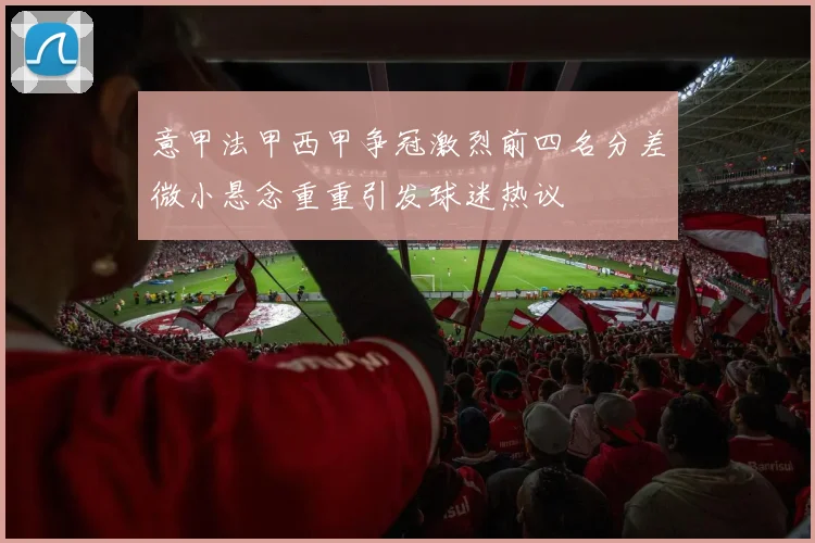 意甲法甲西甲争冠激烈前四名分差微小悬念重重引发球迷热议