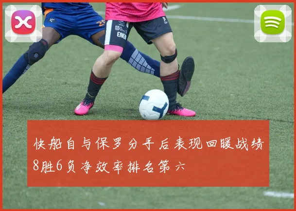快船自与保罗分手后表现回暖战绩8胜6负净效率排名第六