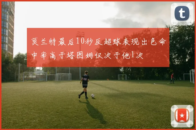 莫兰特最后10秒反超球表现出色命中率高于塔图姆仅次于他1次