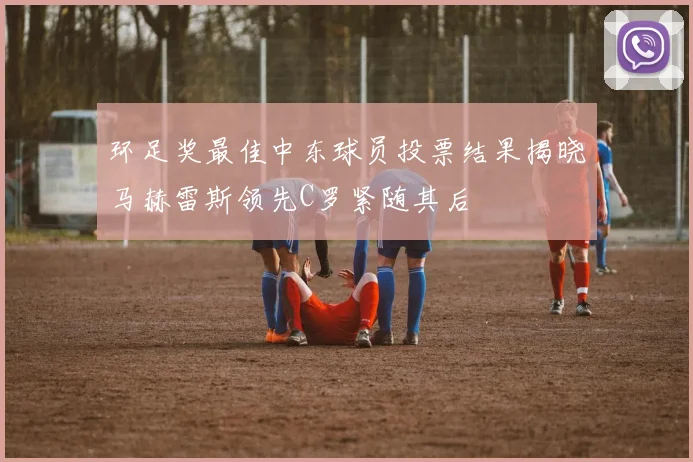 环足奖最佳中东球员投票结果揭晓马赫雷斯领先C罗紧随其后