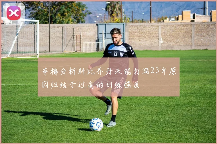 夸梅分析科比乔丹未能打满23年原因归结于过高的训练强度