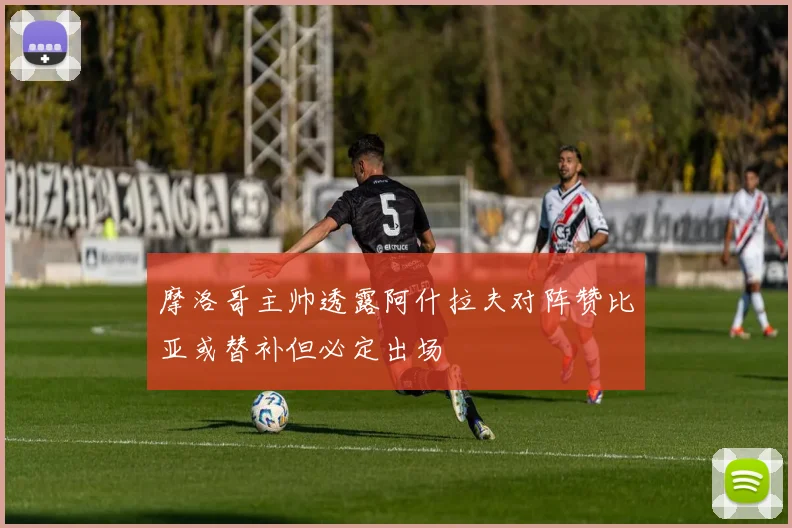 摩洛哥主帅透露阿什拉夫对阵赞比亚或替补但必定出场