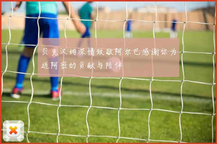 贝克汉姆深情致敬阿尔巴感谢你为迈阿密的贡献与陪伴