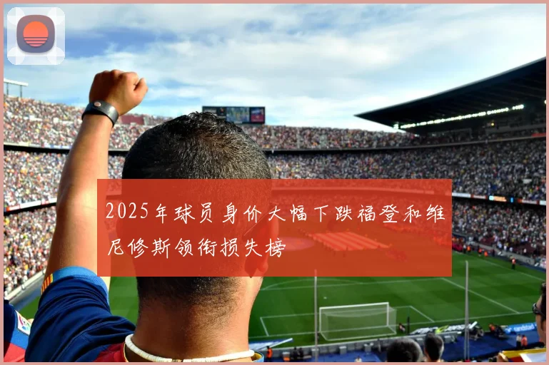 2025年球员身价大幅下跌福登和维尼修斯领衔损失榜