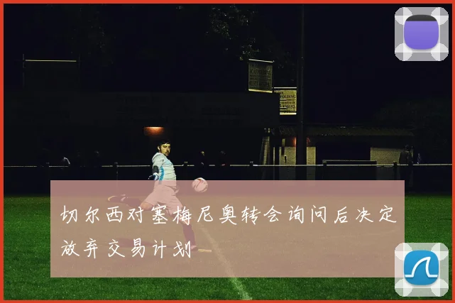 切尔西对塞梅尼奥转会询问后决定放弃交易计划