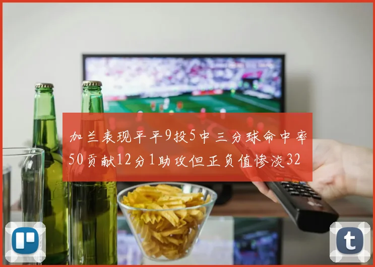 加兰表现平平9投5中三分球命中率50贡献12分1助攻但正负值惨淡32