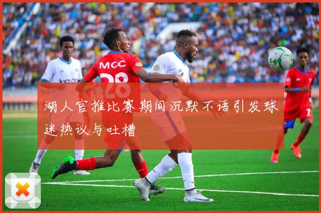 湖人官推比赛期间沉默不语引发球迷热议与吐槽