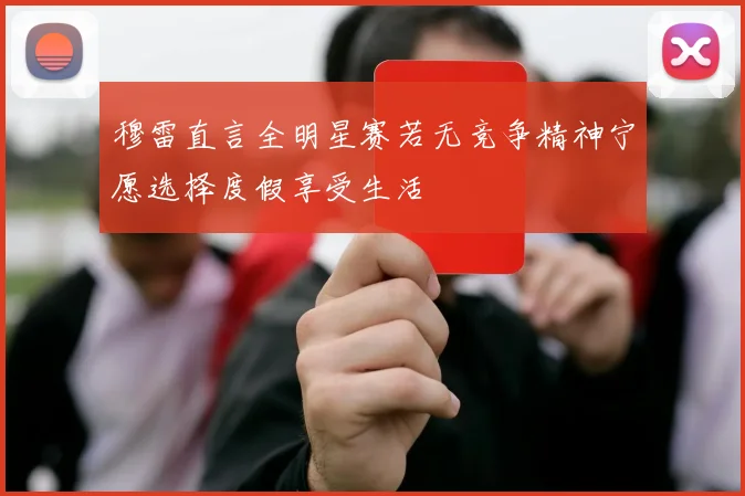 穆雷直言全明星赛若无竞争精神宁愿选择度假享受生活