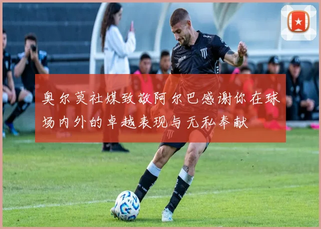 奥尔莫社媒致敬阿尔巴感谢你在球场内外的卓越表现与无私奉献