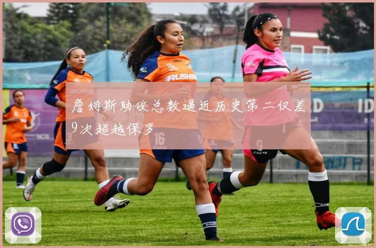 詹姆斯助攻总数逼近历史第二仅差9次超越保罗