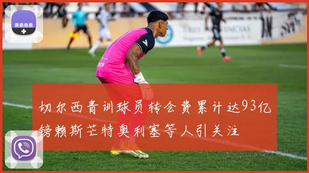 切尔西青训球员转会费累计达93亿镑赖斯芒特奥利塞等人引关注