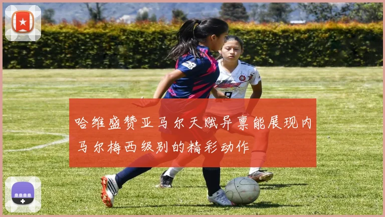 哈维盛赞亚马尔天赋异禀能展现内马尔梅西级别的精彩动作