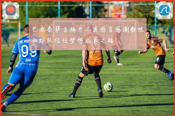 巴尔泰萨吉梅开二度感言感谢教练和球队信任梦想成真之路