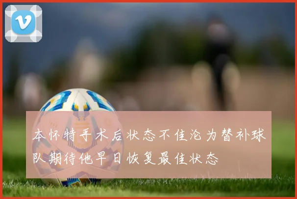 本怀特手术后状态不佳沦为替补球队期待他早日恢复最佳状态