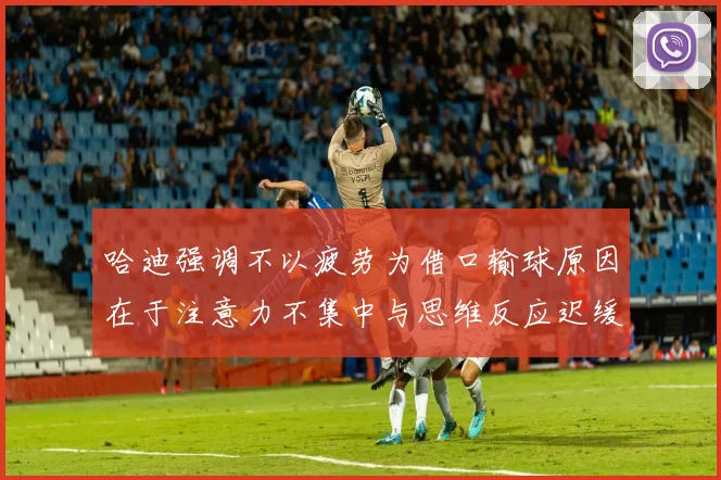 哈迪强调不以疲劳为借口输球原因在于注意力不集中与思维反应迟缓