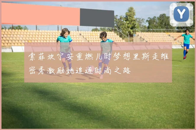 索菲坎宁安重燃儿时梦想里斯走维密秀激励她追逐时尚之路