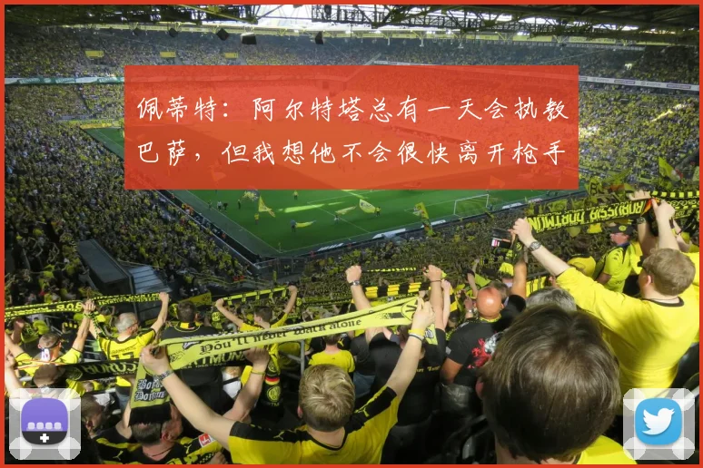 佩蒂特：阿尔特塔总有一天会执教巴萨，但我想他不会很快离开枪手