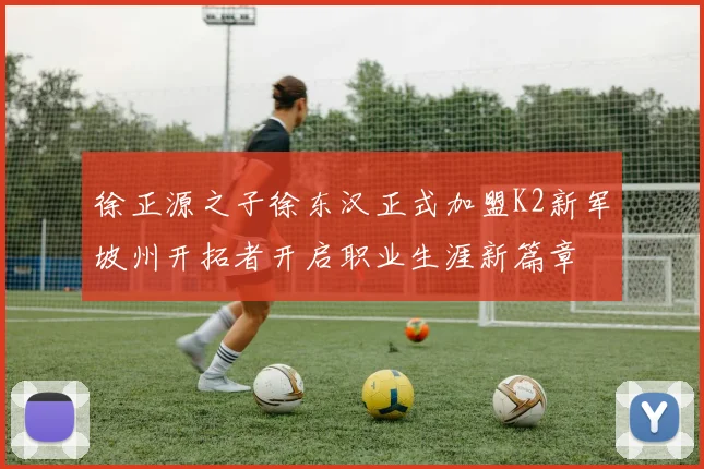 徐正源之子徐东汉正式加盟K2新军坡州开拓者开启职业生涯新篇章